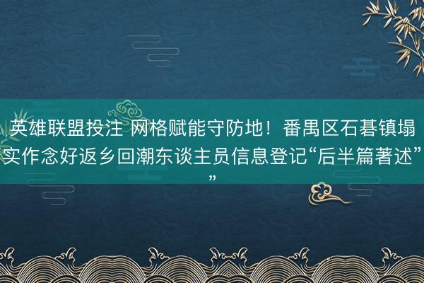 英雄联盟投注 网格赋能守防地!番禺区石碁镇塌实作念好返乡回潮东谈主员信息登记“后半篇著述”
