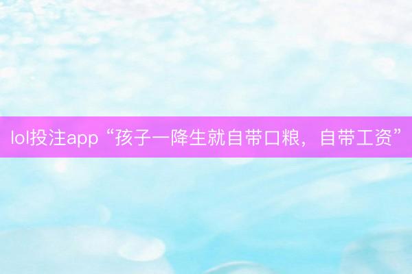 lol投注app “孩子一降生就自带口粮，自带工资”