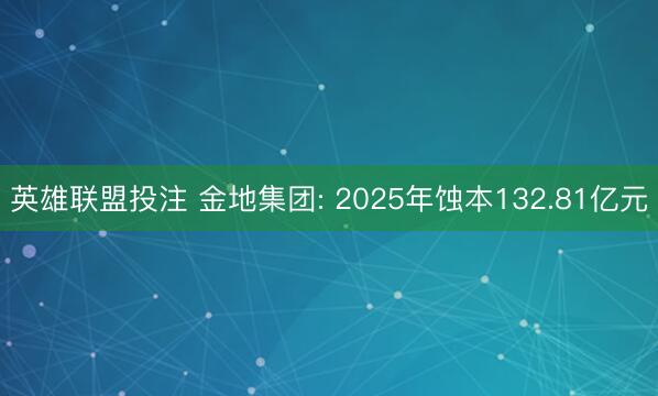 英雄联盟投注 金地集团: 2025年蚀本132.81亿元