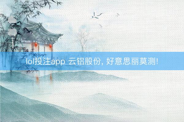 lol投注app 云铝股份, 好意思丽莫测!
