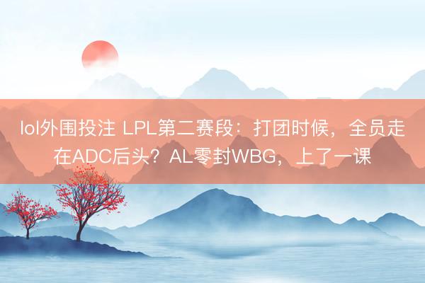 lol外围投注 LPL第二赛段:打团时候,全员走在ADC后头?AL零封WBG,上了一课