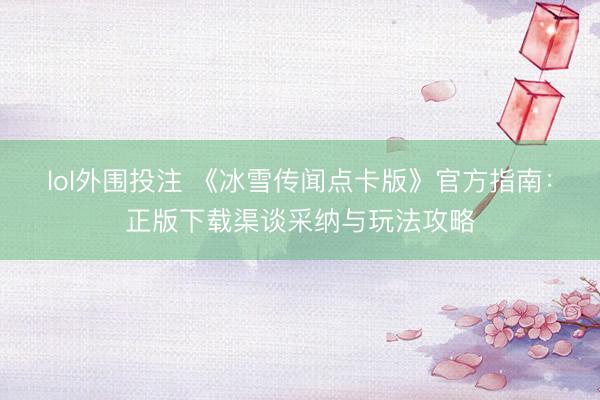 lol外围投注 《冰雪传闻点卡版》官方指南：正版下载渠谈采纳与玩法攻略