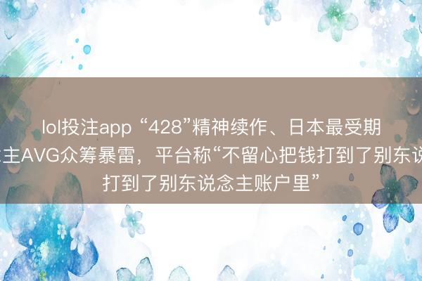 lol投注app “428”精神续作、日本最受期待的真东说念主AVG众筹暴雷,平台称“不留心把钱打到了别东说念主账户里”