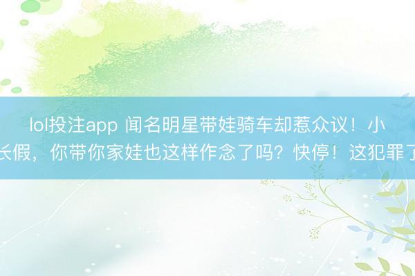 lol投注app 闻名明星带娃骑车却惹众议！小长假，你带你家娃也这样作念了吗？快停！这犯罪了