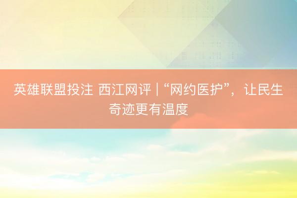 英雄联盟投注 西江网评 | “网约医护”，让民生奇迹更有温度