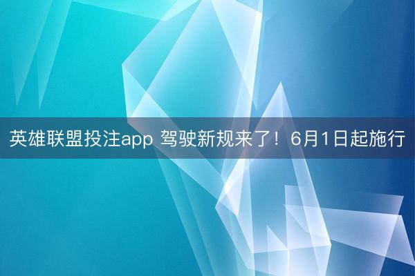 英雄联盟投注app 驾驶新规来了！6月1日起施行