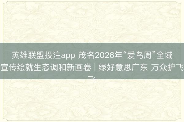 英雄联盟投注app 茂名2026年“爱鸟周”全域宣传绘就生态调和新画卷 | 绿好意思广东 万众护飞