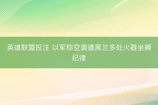 英雄联盟投注 以军称空袭德黑兰多处火器坐褥纪律