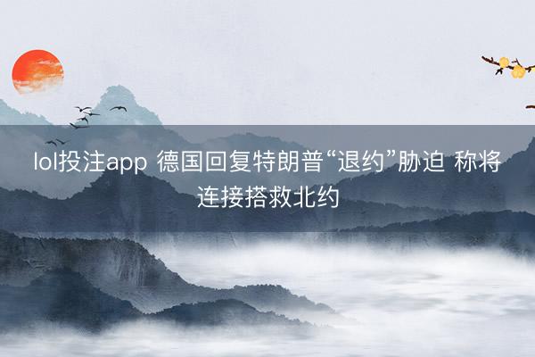 lol投注app 德国回复特朗普“退约”胁迫 称将连接搭救北约