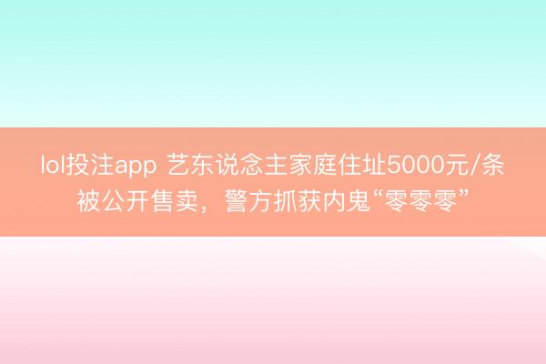 lol投注app 艺东说念主家庭住址5000元/条被公开售卖,警方抓获内鬼“零零零”