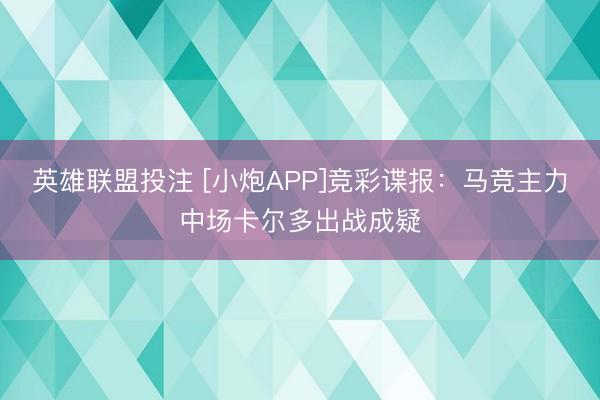 英雄联盟投注 [小炮APP]竞彩谍报：马竞主力中场卡尔多出战成疑