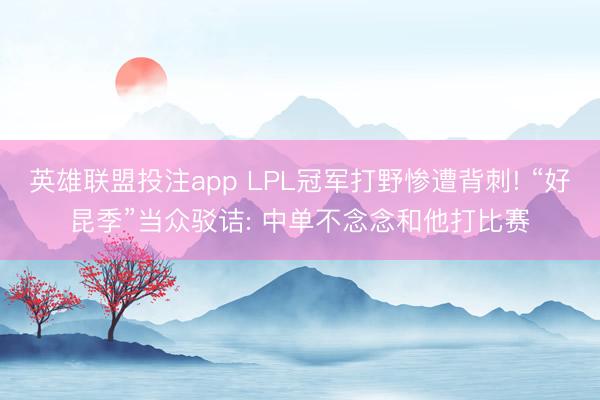 英雄联盟投注app LPL冠军打野惨遭背刺! “好昆季”当众驳诘: 中单不念念和他打比赛