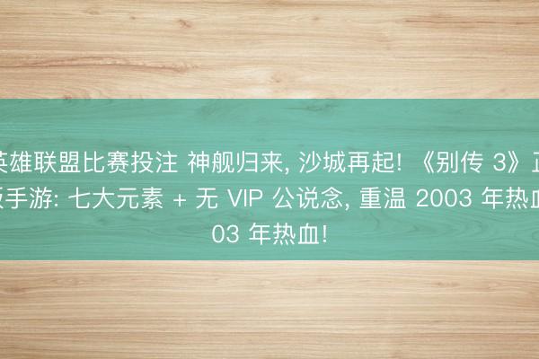 英雄联盟比赛投注 神舰归来， 沙城再起! 《别传 3》正版手游: 七大元素 + 无 VIP 公说念， 重温 2003 年热血!