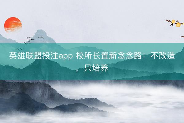 英雄联盟投注app 校所长置新念念路：不改造，只培养