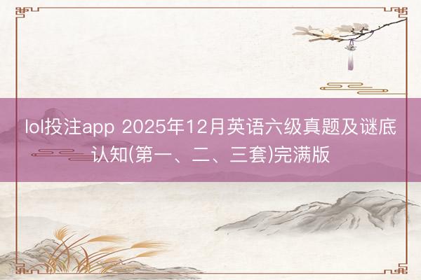 lol投注app 2025年12月英语六级真题及谜底认知(第一、二、三套)完满版