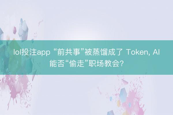 lol投注app “前共事”被蒸馏成了 Token， AI能否“偷走”职场教会?