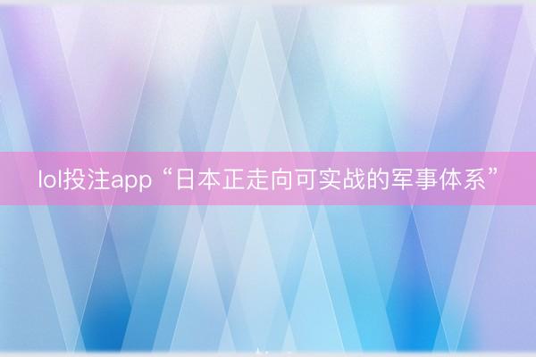 lol投注app “日本正走向可实战的军事体系”