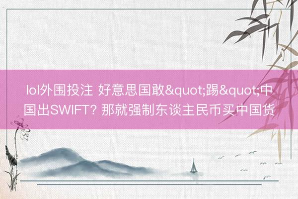 lol外围投注 好意思国敢"踢"中国出SWIFT? 那就强制东谈主民币买中国货