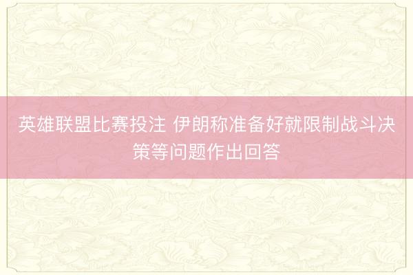 英雄联盟比赛投注 伊朗称准备好就限制战斗决策等问题作出回答