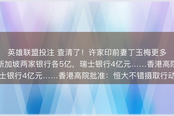 英雄联盟投注 查清了!许家印前妻丁玉梅更多金钱曝光:加拿大、新加坡两家银行各5亿,瑞士银行4亿元……香港高院批准:恒大不错摄取行动
