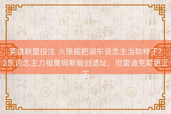 英雄联盟投注 火狼掘把湖东说念主当软柿子?2东说念主力挺詹姆斯能创遗址,但雷迪克需更正