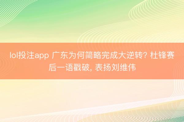lol投注app 广东为何简略完成大逆转? 杜锋赛后一语戳破， 表扬刘维伟