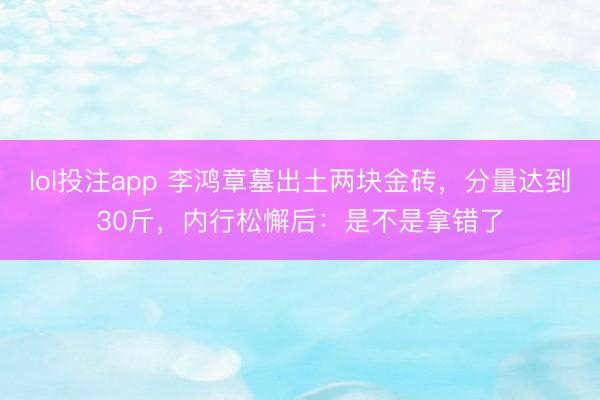 lol投注app 李鸿章墓出土两块金砖,分量达到30斤,内行松懈后:是不是拿错了
