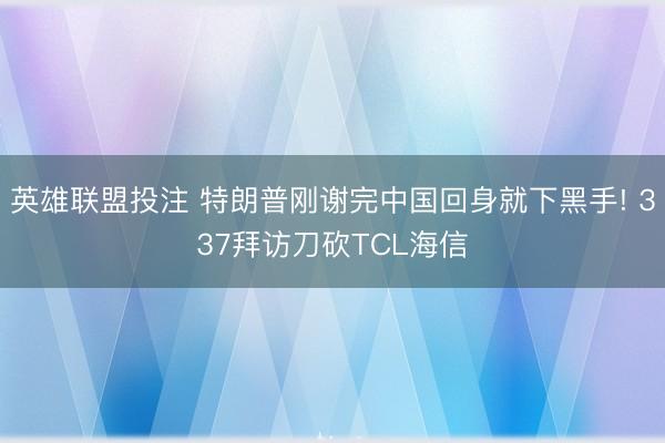 英雄联盟投注 特朗普刚谢完中国回身就下黑手! 337拜访刀砍TCL海信