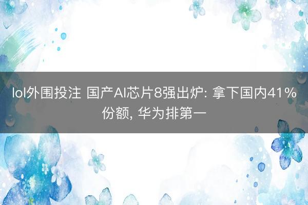 lol外围投注 国产AI芯片8强出炉: 拿下国内41%份额, 华为排第一