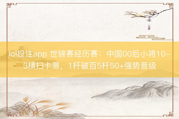 lol投注app 世锦赛经历赛:中国00后小将10-3横扫卡蒂,1杆破百5杆50+强势晋级