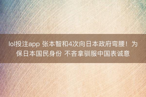 lol投注app 张本智和4次向日本政府弯腰！为保日本国民身份 不吝拿驯服中国表诚意