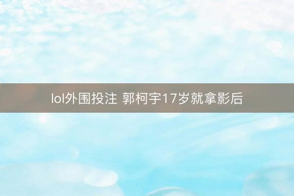 lol外围投注 郭柯宇17岁就拿影后