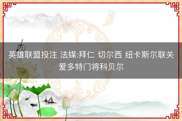 英雄联盟投注 法媒:拜仁 切尔西 纽卡斯尔联关爱多特门将科贝尔