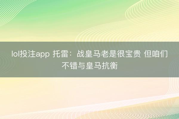 lol投注app 托雷：战皇马老是很宝贵 但咱们不错与皇马抗衡