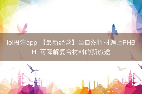 lol投注app 【最新经营】当自然竹材遇上PHBH， 可降解复合材料的新旅途