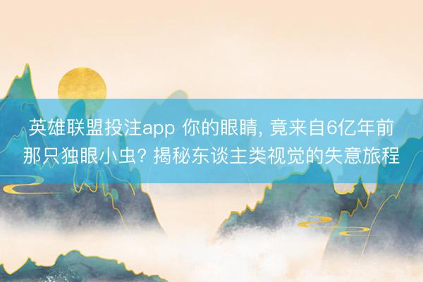 英雄联盟投注app 你的眼睛， 竟来自6亿年前那只独眼小虫? 揭秘东谈主类视觉的失意旅程