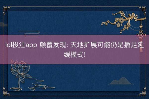 lol投注app 颠覆发现: 天地扩展可能仍是插足延缓模式!