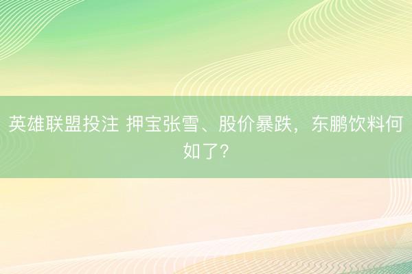 英雄联盟投注 押宝张雪、股价暴跌，东鹏饮料何如了？