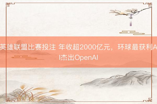 英雄联盟比赛投注 年收超2000亿元,环球最获利AI杰出OpenAI