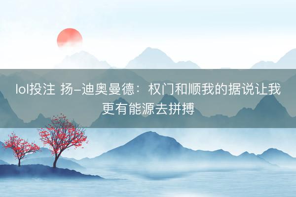 lol投注 扬-迪奥曼德：权门和顺我的据说让我更有能源去拼搏