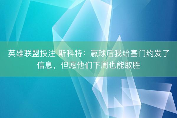 英雄联盟投注 斯科特:赢球后我给塞门约发了信息,但愿他们下周也能取胜