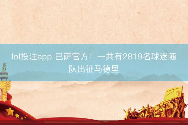 lol投注app 巴萨官方:一共有2819名球迷随队出征马德里