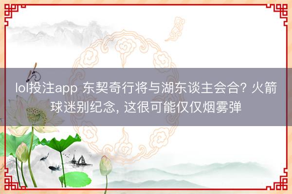 lol投注app 东契奇行将与湖东谈主会合? 火箭球迷别纪念, 这很可能仅仅烟雾弹