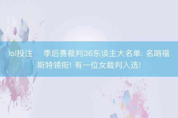 lol投注 ✍季后赛裁判36东谈主大名单: 名哨福斯特领衔! 有一位女裁判入选!