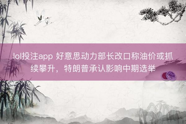 lol投注app 好意思动力部长改口称油价或抓续攀升，特朗普承认影响中期选举