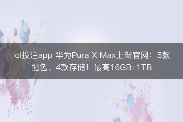 lol投注app 华为Pura X Max上架官网：5款配色、4款存储！最高16GB+1TB
