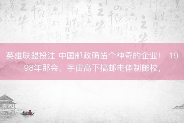 英雄联盟投注 中国邮政确凿个神奇的企业! 1998年那会,宇宙高下搞邮电体制雠校,