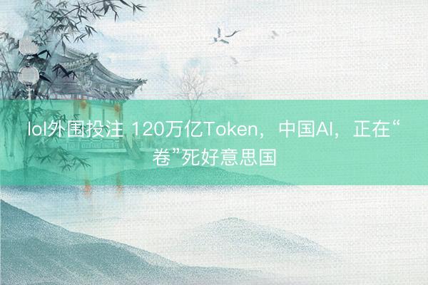 lol外围投注 120万亿Token,中国AI,正在“卷”死好意思国