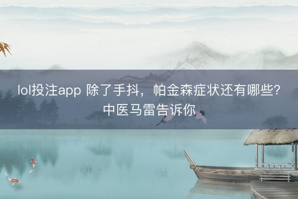 lol投注app 除了手抖，帕金森症状还有哪些？中医马雷告诉你