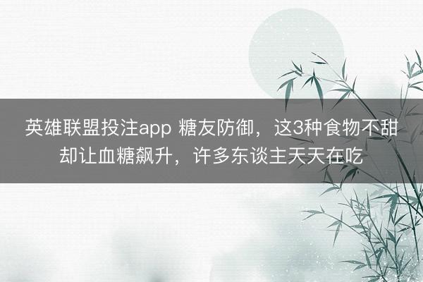 英雄联盟投注app 糖友防御,这3种食物不甜却让血糖飙升,许多东谈主天天在吃